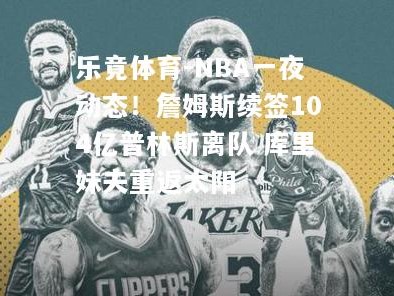 乐竟体育-NBA一夜动态！詹姆斯续签104亿普林斯离队 库里妹夫重返太阳