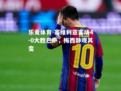 乐竟体育-塞维利亚客场4-0大胜巴萨，梅西静观其变