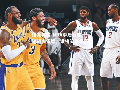 乐竟体育-NBA季后赛首轮战火重燃，谁将笑到最后？