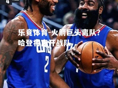 乐竟体育-火箭巨头离队？哈登将离开战队