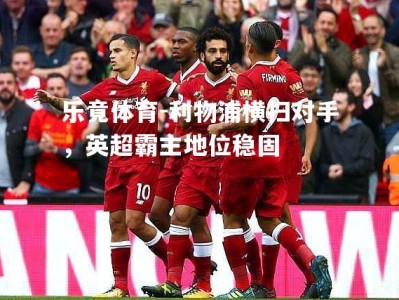 乐竟体育-利物浦横扫对手，英超霸主地位稳固