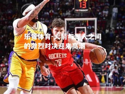 乐竟体育-火箭与湖人之间的激烈对决迎来高潮