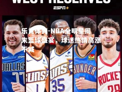 乐竟体育-NBA全明星周末篮球盛宴，球迷热情高涨不减