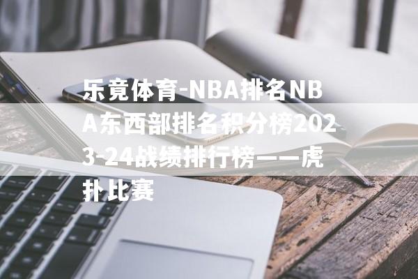 乐竟体育-NBA排名NBA东西部排名积分榜2023-24战绩排行榜——虎扑比赛