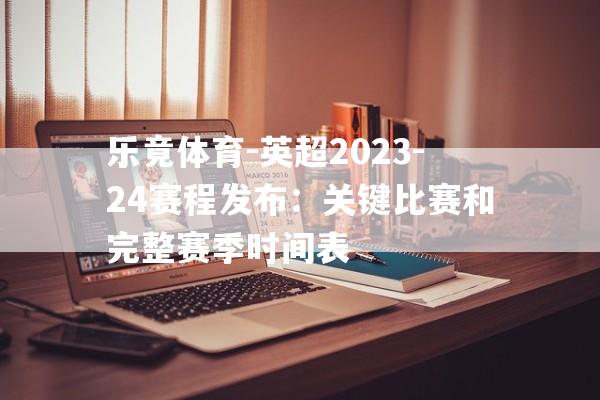 乐竟体育-英超2023-24赛程发布：关键比赛和完整赛季时间表