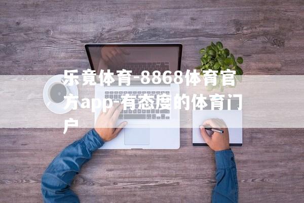 乐竟体育-8868体育官方app-有态度的体育门户