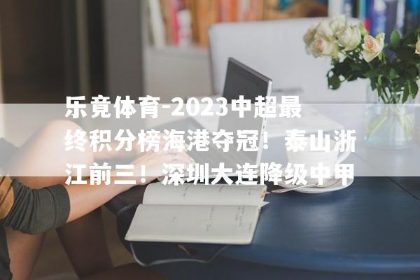 乐竟体育-2023中超最终积分榜海港夺冠！泰山浙江前三！深圳大连降级中甲