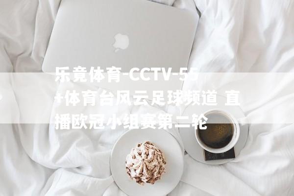 乐竟体育-CCTV-55+体育台风云足球频道 直播欧冠小组赛第二轮