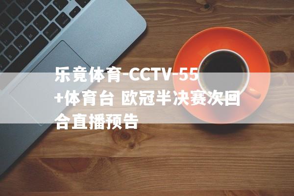 乐竟体育-CCTV-55+体育台 欧冠半决赛次回合直播预告