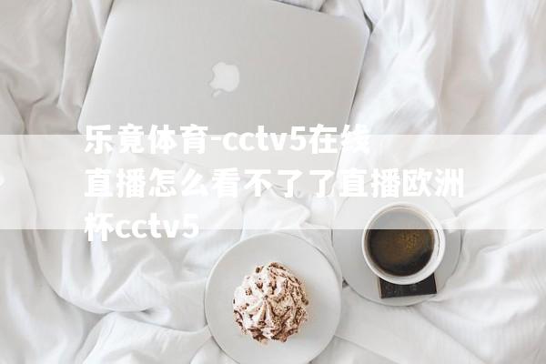 乐竟体育-cctv5在线直播怎么看不了了直播欧洲杯cctv5