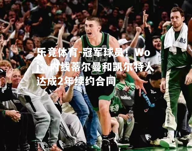 冠军球员！Woj：内线蒂尔曼和凯尔特人达成2年续约合同