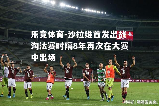 沙拉维首发出战淘汰赛时隔8年再次在大赛中出场
