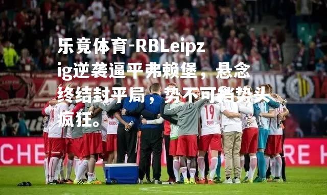 RBLeipzig逆袭逼平弗赖堡，悬念终结封平局，势不可挡势头疯狂。