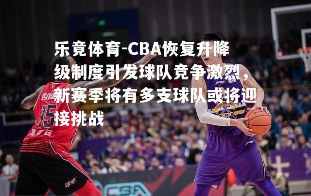 CBA恢复升降级制度引发球队竞争激烈，新赛季将有多支球队或将迎接挑战