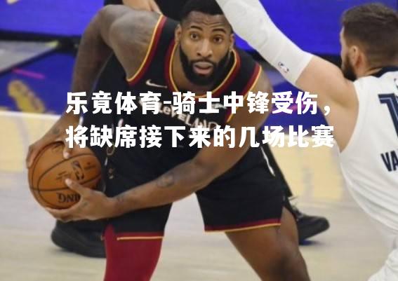 骑士中锋受伤，将缺席接下来的几场比赛