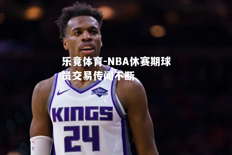 NBA休赛期球员交易传闻不断