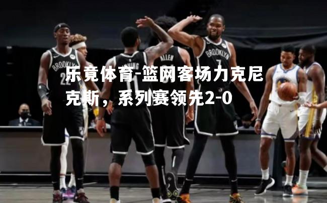 篮网客场力克尼克斯，系列赛领先2-0