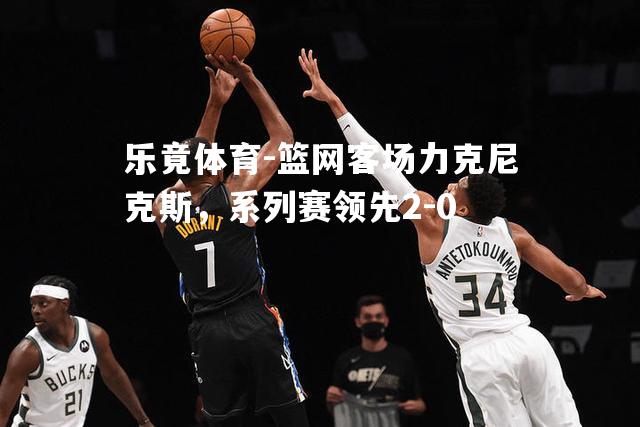 篮网客场力克尼克斯，系列赛领先2-0