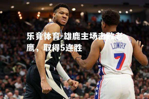 雄鹿主场击败老鹰，取得5连胜