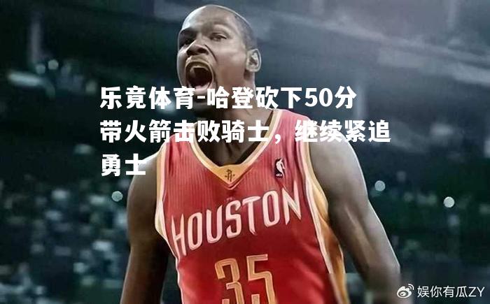 哈登砍下50分带火箭击败骑士，继续紧追勇士