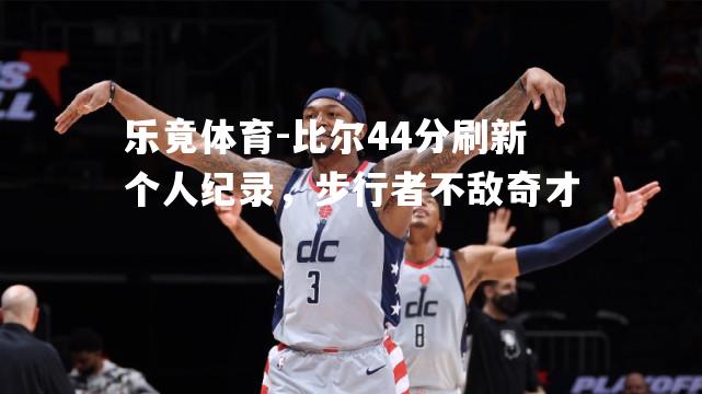 比尔44分刷新个人纪录，步行者不敌奇才