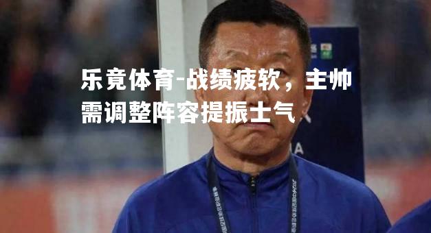 战绩疲软，主帅需调整阵容提振士气