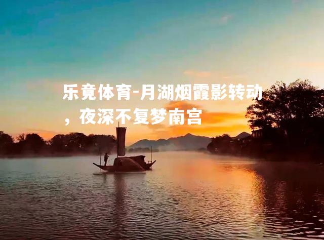 月湖烟霞影转动，夜深不复梦南宫