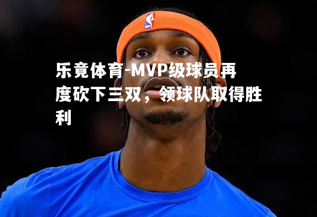 MVP级球员再度砍下三双，领球队取得胜利