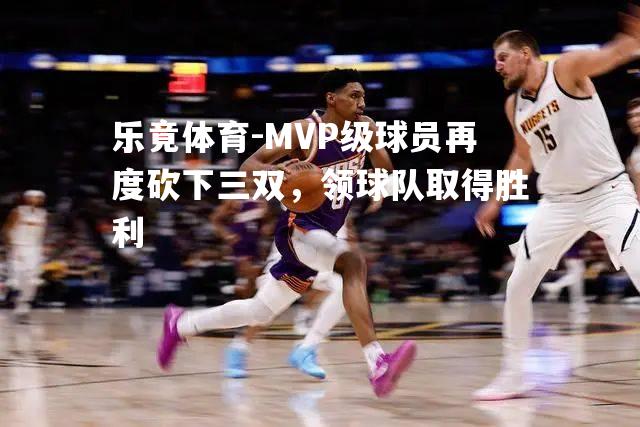 MVP级球员再度砍下三双，领球队取得胜利