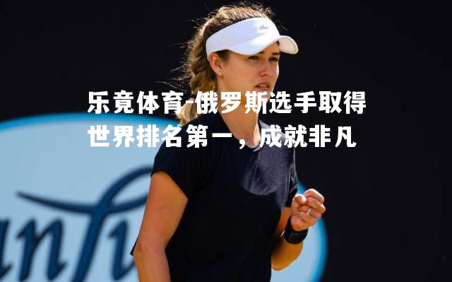 俄罗斯选手取得世界排名第一，成就非凡
