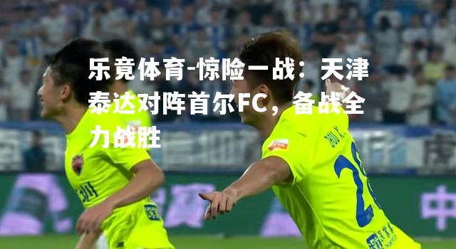 惊险一战：天津泰达对阵首尔FC，备战全力战胜