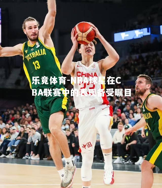 NBA球星在CBA联赛中的表现备受瞩目