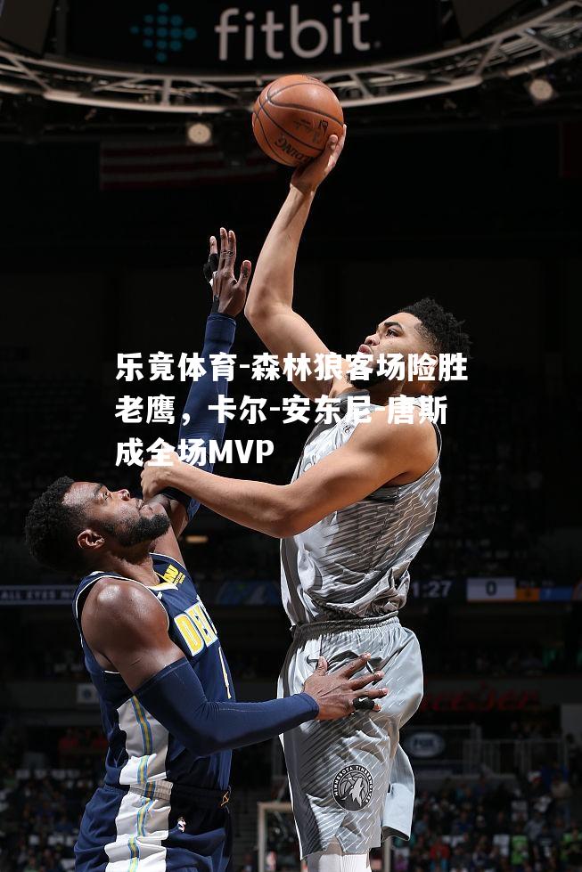 森林狼客场险胜老鹰，卡尔-安东尼-唐斯成全场MVP