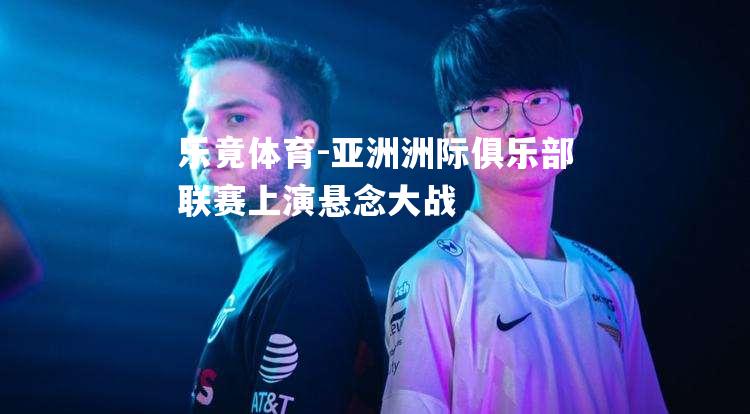 亚洲洲际俱乐部联赛上演悬念大战