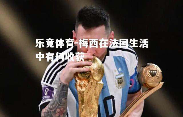 梅西在法国生活中有何收获